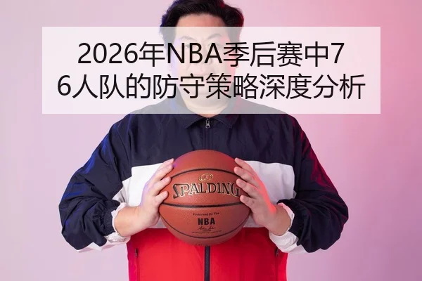 2026年NBA季后赛中76人队的防守策略深度分析
