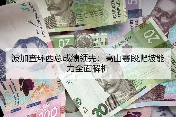 波加查环西总成绩领先：高山赛段爬坡能力全面解析