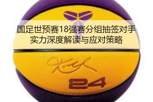 国足世预赛18强赛分组抽签对手实力深度解读与应对策略
