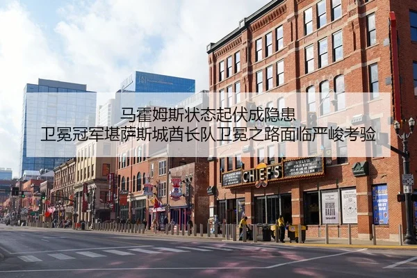 马霍姆斯状态起伏成隐患 卫冕冠军堪萨斯城酋长队卫冕之路面临严峻考验