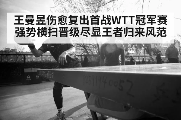 王曼昱伤愈复出首战WTT冠军赛强势横扫晋级尽显王者归来风范