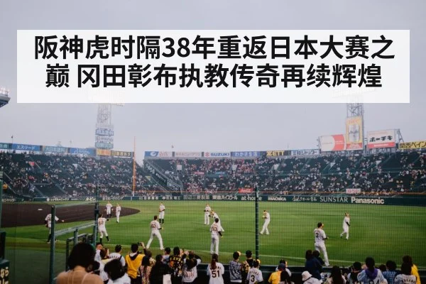 阪神虎时隔38年重返日本大赛之巅 冈田彰布执教传奇再续辉煌