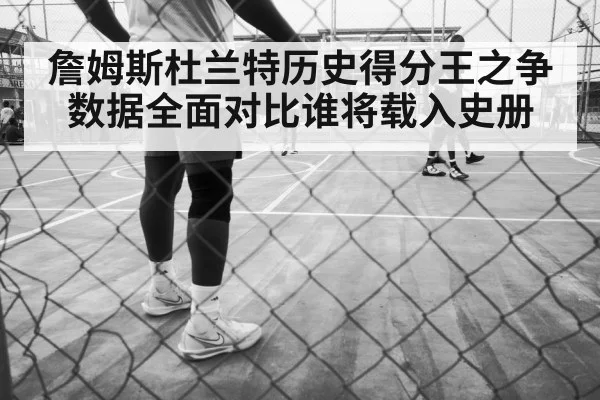 詹姆斯杜兰特历史得分王之争 数据全面对比谁将载入史册