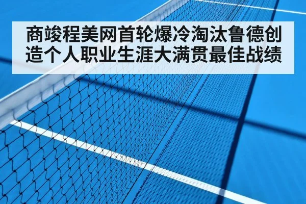 商竣程美网首轮爆冷淘汰鲁德创造个人职业生涯大满贯最佳战绩