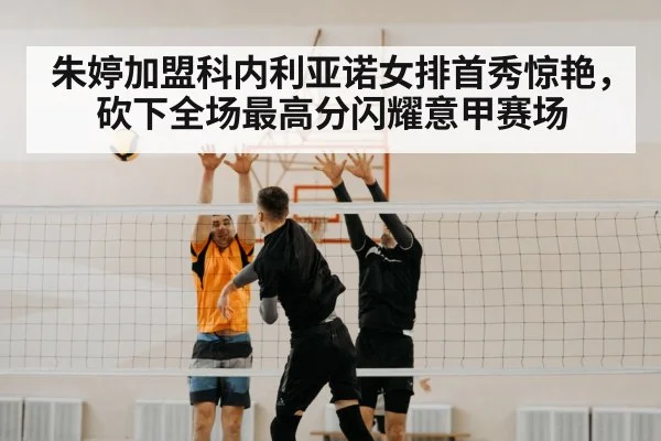朱婷加盟科内利亚诺女排首秀惊艳，砍下全场最高分闪耀意甲赛场