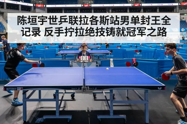 陈垣宇世乒联拉各斯站男单封王全记录 反手拧拉绝技铸就冠军之路