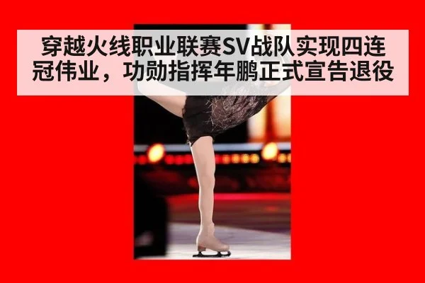 穿越火线职业联赛SV战队实现四连冠伟业,功勋指挥年鹏正式宣告退役