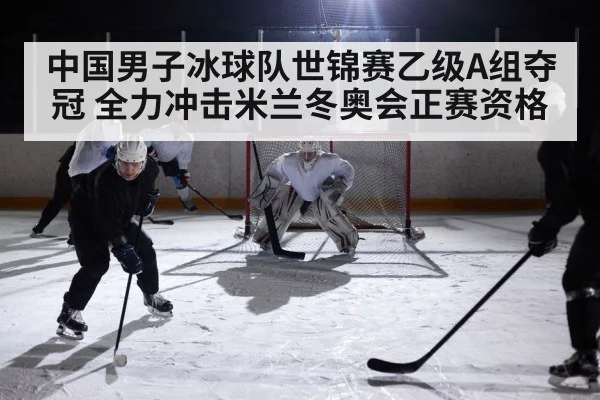 中国男子冰球队世锦赛乙级A组夺冠 全力冲击米兰冬奥会正赛资格